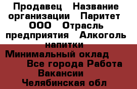 Продавец › Название организации ­ Паритет, ООО › Отрасль предприятия ­ Алкоголь, напитки › Минимальный оклад ­ 22 000 - Все города Работа » Вакансии   . Челябинская обл.